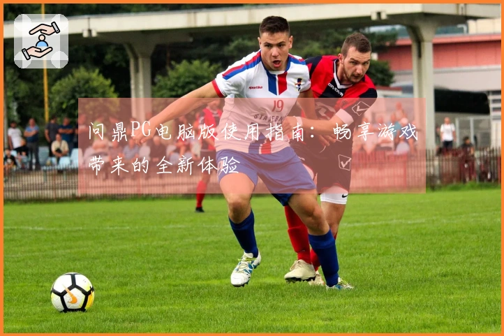 问鼎PG电脑版使用指南：畅享游戏带来的全新体验