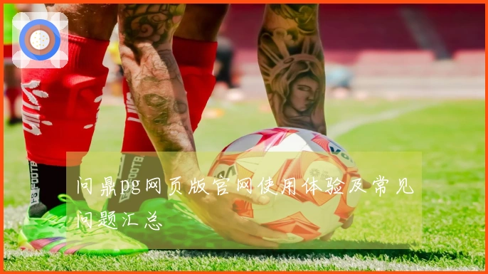 问鼎pg网页版官网使用体验及常见问题汇总