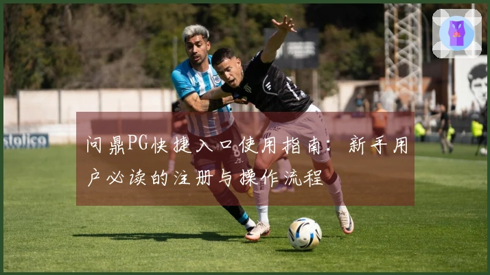 问鼎PG快捷入口使用指南：新手用户必读的注册与操作流程