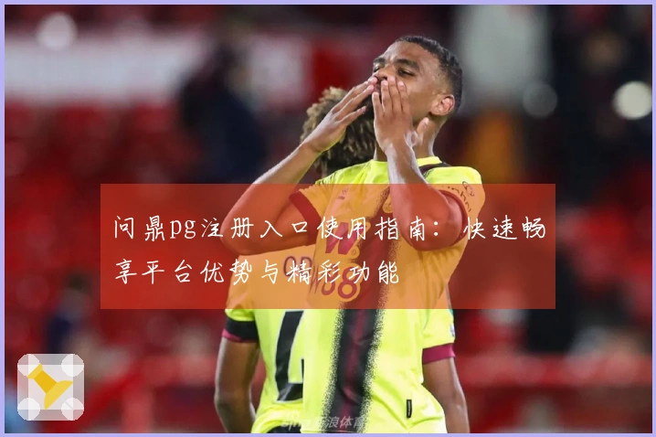 问鼎pg注册入口使用指南：快速畅享平台优势与精彩功能