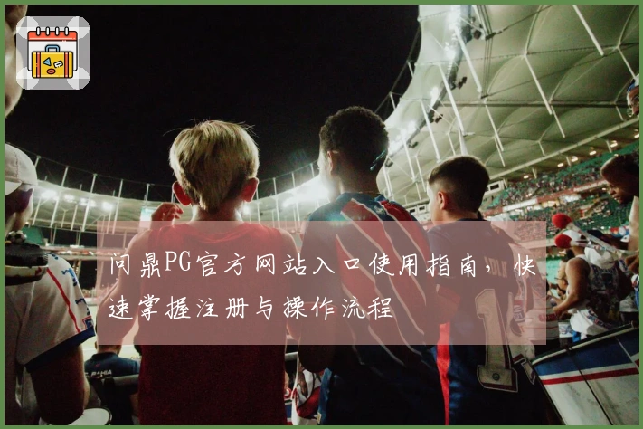 问鼎PG官方网站入口使用指南,快速掌握注册与操作流程