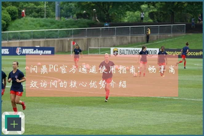 问鼎PG官方通道使用指南：畅享高效访问的核心优势介绍