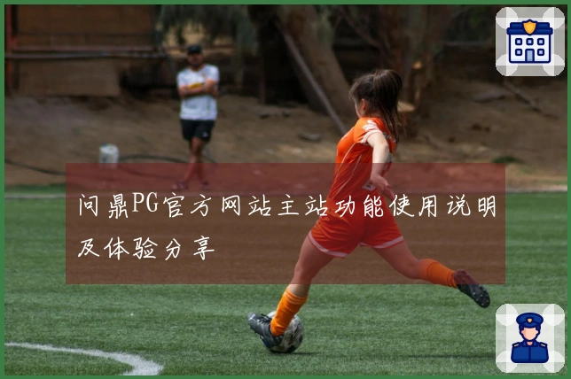 问鼎PG官方网站主站功能使用说明及体验分享