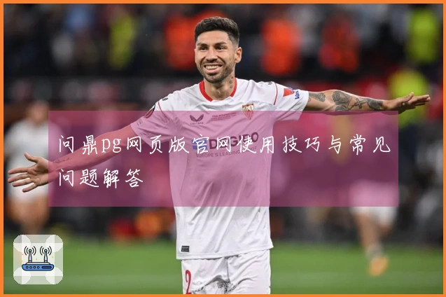 问鼎pg网页版官网使用技巧与常见问题解答