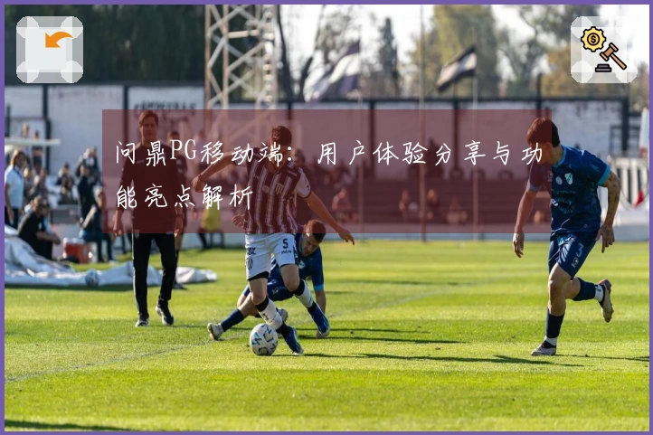 问鼎PG移动端：用户体验分享与功能亮点解析