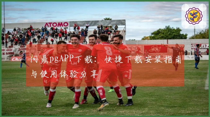 问鼎pgAPP下载：快捷下载安装指南与使用体验分享