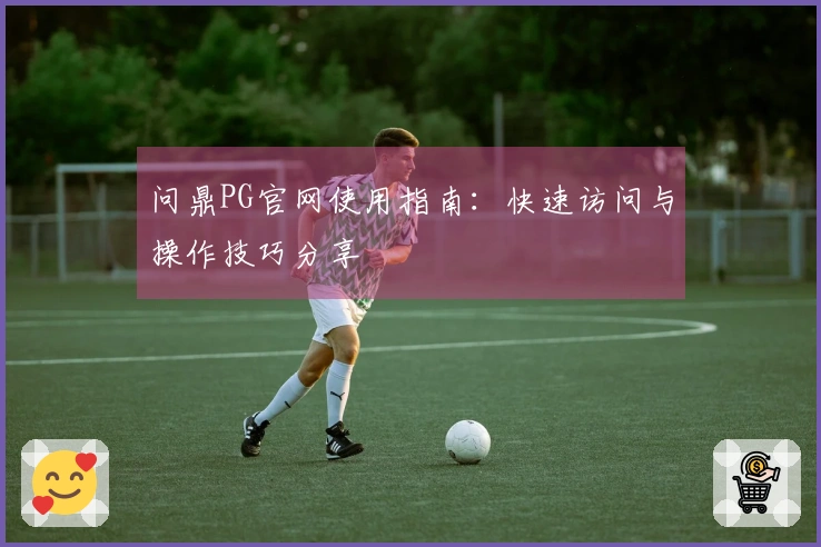问鼎PG官网使用指南：快速访问与操作技巧分享
