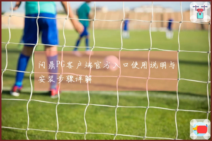 问鼎PG客户端官方入口使用说明与安装步骤详解