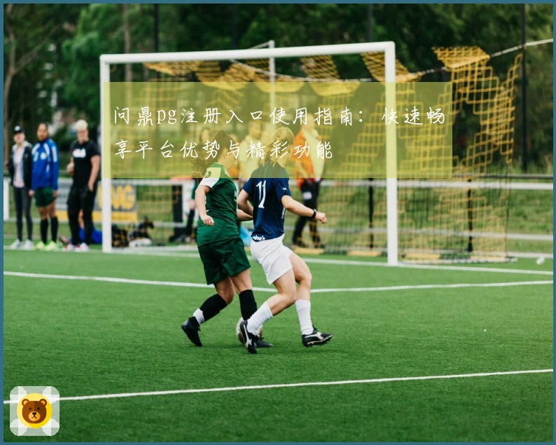 问鼎pg注册入口使用指南：快速畅享平台优势与精彩功能